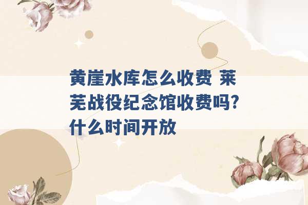 黄崖水库怎么收费 莱芜战役纪念馆收费吗?什么时间开放 -第1张图片-电信联通移动号卡网