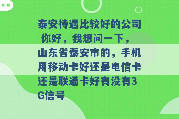 泰安待遇比较好的公司 你好，我想问一下，山东省泰安市的，手机用移动卡好还是电信卡还是联通卡好有没有3G信号 -第1张图片-电信联通移动号卡网