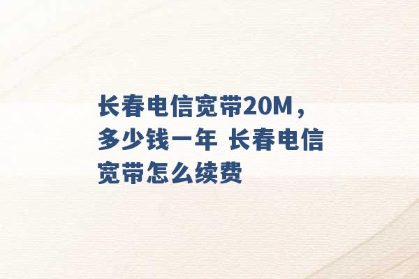 长春电信宽带20M，多少钱一年 长春电信宽带怎么续费 -第1张图片-电信联通移动号卡网