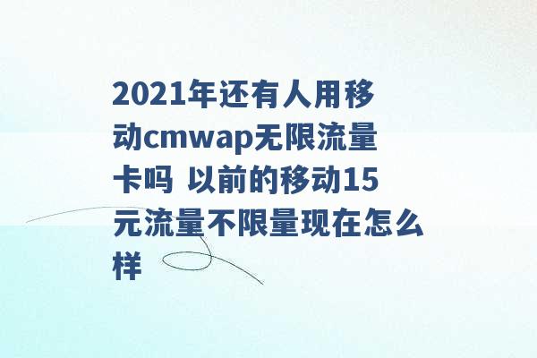 2021年还有人用移动cmwap无限流量卡吗 以前的移动15元流量不限量现在怎么样 -第1张图片-电信联通移动号卡网