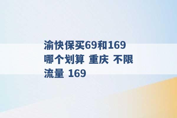 渝快保买69和169哪个划算 重庆 不限流量 169 -第1张图片-电信联通移动号卡网