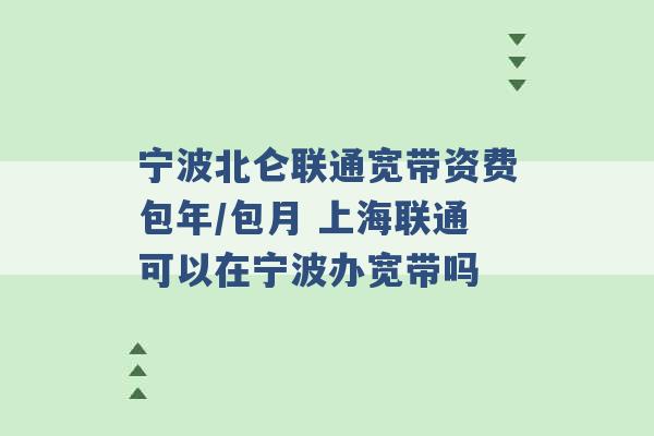 宁波北仑联通宽带资费包年/包月 上海联通可以在宁波办宽带吗 -第1张图片-电信联通移动号卡网