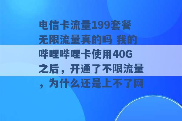 电信卡流量199套餐无限流量真的吗 我的哔哩哔哩卡使用40G之后，开通了不限流量，为什么还是上不了网 -第1张图片-电信联通移动号卡网