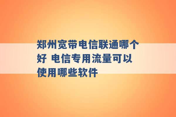 郑州宽带电信联通哪个好 电信专用流量可以使用哪些软件 -第1张图片-电信联通移动号卡网