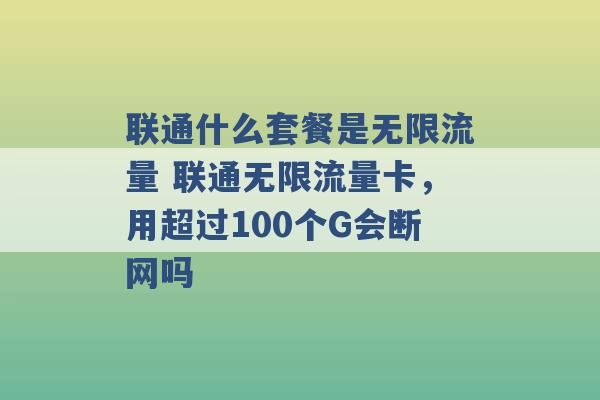 联通什么套餐是无限流量 联通无限流量卡，用超过100个G会断网吗 -第1张图片-电信联通移动号卡网