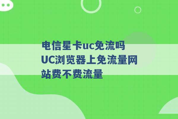 电信星卡uc免流吗 UC浏览器上免流量网站费不费流量 -第1张图片-电信联通移动号卡网