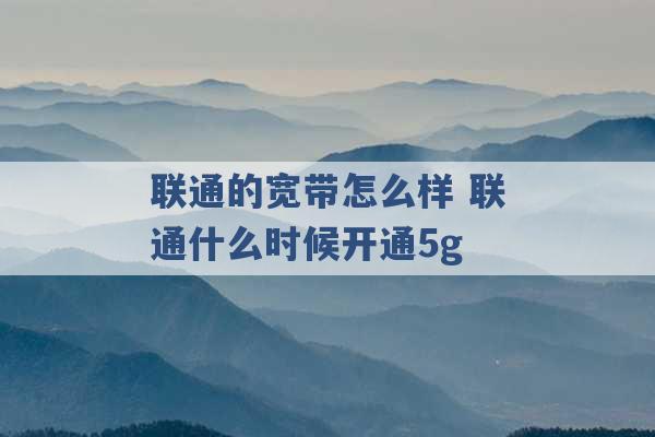 联通的宽带怎么样 联通什么时候开通5g -第1张图片-电信联通移动号卡网