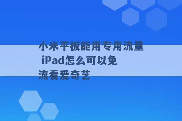 小米平板能用专用流量 iPad怎么可以免流看爱奇艺 -第1张图片-电信联通移动号卡网