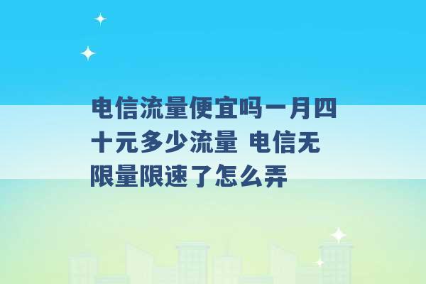 电信流量便宜吗一月四十元多少流量 电信无限量限速了怎么弄 -第1张图片-电信联通移动号卡网