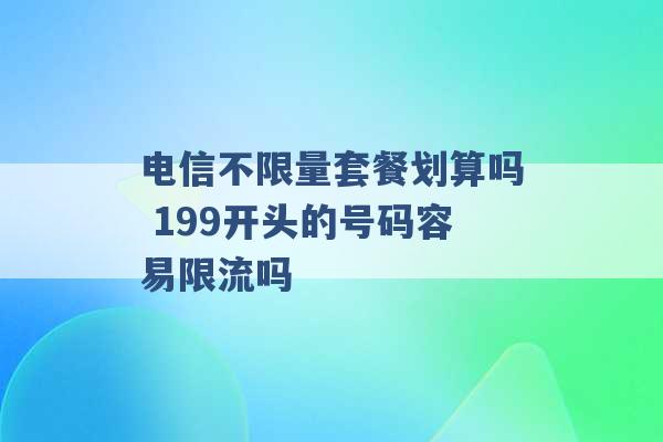 电信不限量套餐划算吗 199开头的号码容易限流吗 -第1张图片-电信联通移动号卡网