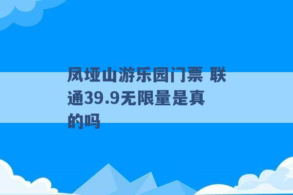 凤垭山游乐园门票 联通39.9无限量是真的吗 -第1张图片-电信联通移动号卡网