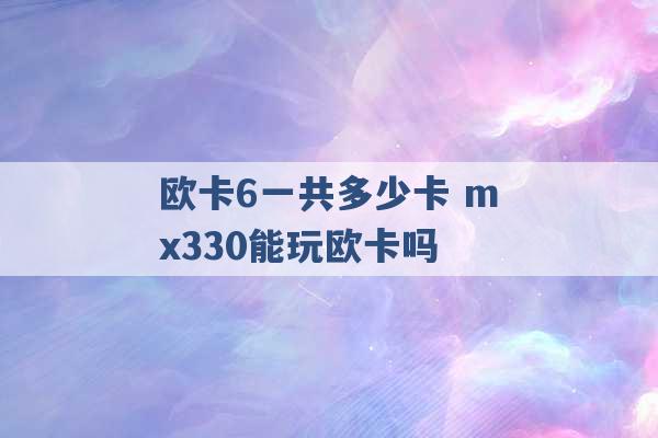 欧卡6一共多少卡 mx330能玩欧卡吗 -第1张图片-电信联通移动号卡网