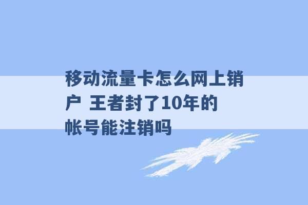 移动流量卡怎么网上销户 王者封了10年的帐号能注销吗 -第1张图片-电信联通移动号卡网