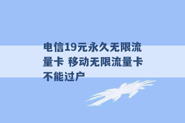 电信19元永久无限流量卡 移动无限流量卡不能过户 -第1张图片-电信联通移动号卡网