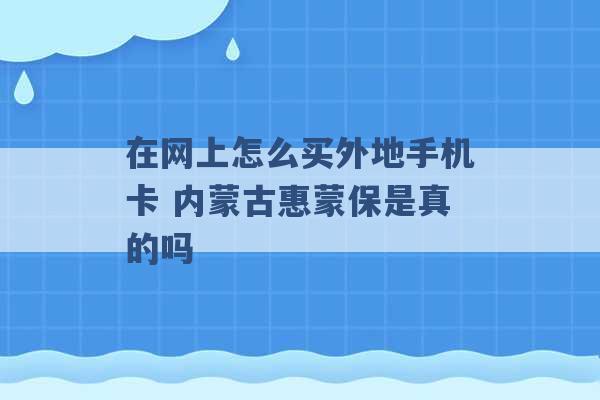 在网上怎么买外地手机卡 内蒙古惠蒙保是真的吗 -第1张图片-电信联通移动号卡网