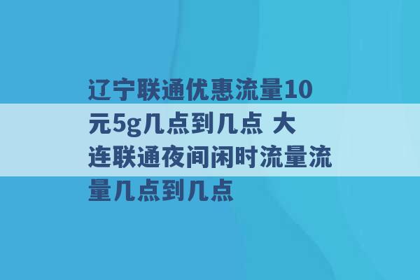 辽宁联通优惠流量10元5g几点到几点 大连联通夜间闲时流量流量几点到几点 -第1张图片-电信联通移动号卡网