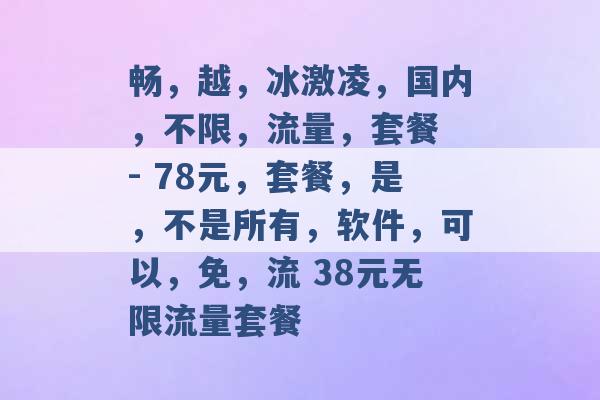 畅，越，冰激凌，国内，不限，流量，套餐 - 78元，套餐，是，不是所有，软件，可以，免，流 38元无限流量套餐 -第1张图片-电信联通移动号卡网