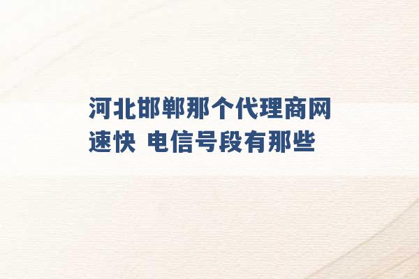 河北邯郸那个代理商网速快 电信号段有那些 -第1张图片-电信联通移动号卡网