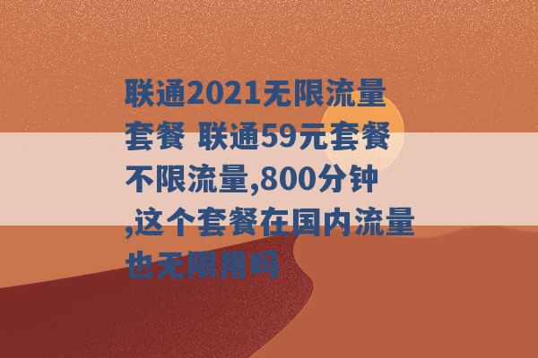 联通2021无限流量套餐 联通59元套餐不限流量,800分钟,这个套餐在国内流量也无限用吗 -第1张图片-电信联通移动号卡网