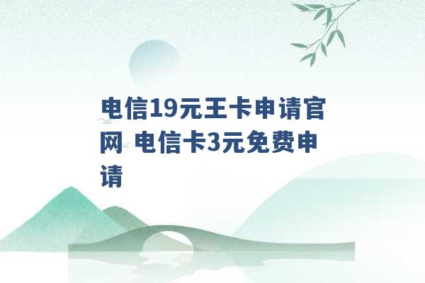 电信19元王卡申请官网 电信卡3元免费申请 -第1张图片-电信联通移动号卡网