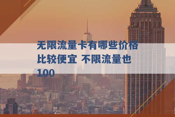 无限流量卡有哪些价格比较便宜 不限流量也100 -第1张图片-电信联通移动号卡网