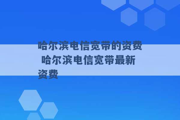 哈尔滨电信宽带的资费 哈尔滨电信宽带最新资费 -第1张图片-电信联通移动号卡网