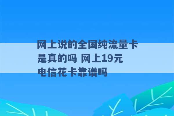 网上说的全国纯流量卡是真的吗 网上19元电信花卡靠谱吗 -第1张图片-电信联通移动号卡网