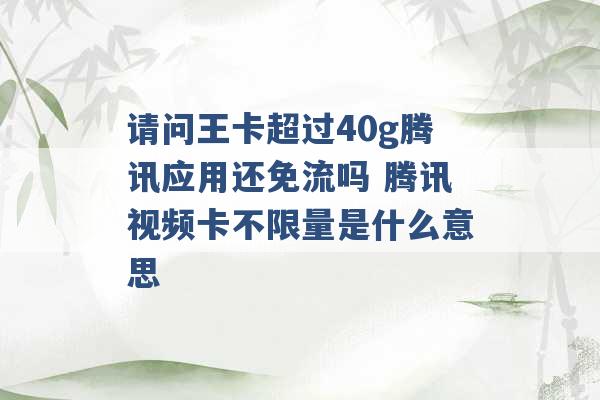 请问王卡超过40g腾讯应用还免流吗 腾讯视频卡不限量是什么意思 -第1张图片-电信联通移动号卡网