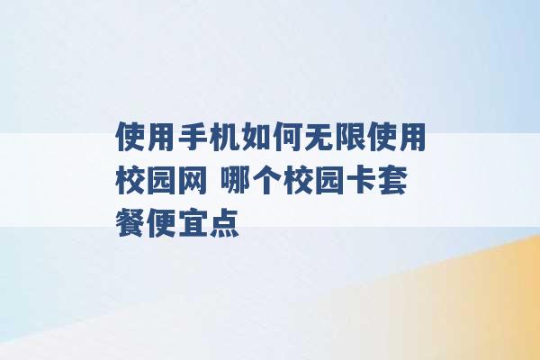 使用手机如何无限使用校园网 哪个校园卡套餐便宜点 -第1张图片-电信联通移动号卡网