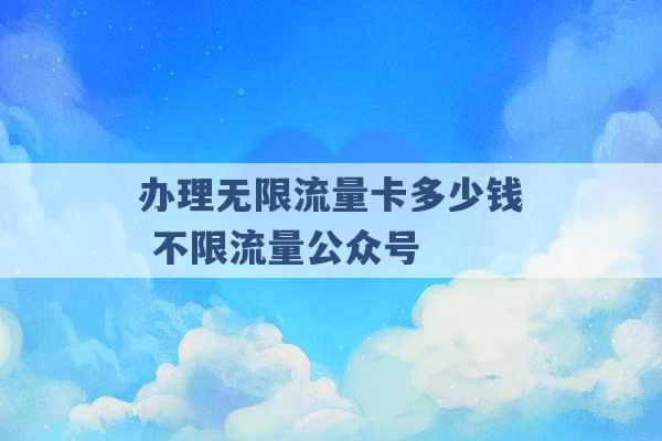 办理无限流量卡多少钱 不限流量公众号 -第1张图片-电信联通移动号卡网