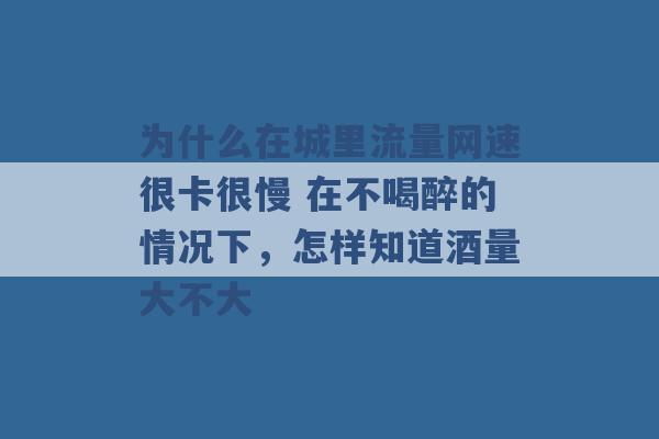 为什么在城里流量网速很卡很慢 在不喝醉的情况下，怎样知道酒量大不大 -第1张图片-电信联通移动号卡网