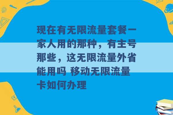 现在有无限流量套餐一家人用的那种，有主号那些，这无限流量外省能用吗 移动无限流量卡如何办理 -第1张图片-电信联通移动号卡网