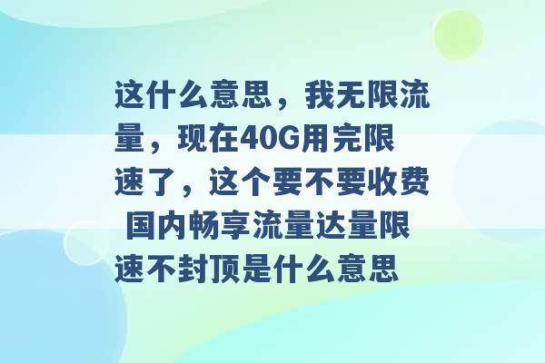 这什么意思，我无限流量，现在40G用完限速了，这个要不要收费 国内畅享流量达量限速不封顶是什么意思 -第1张图片-电信联通移动号卡网