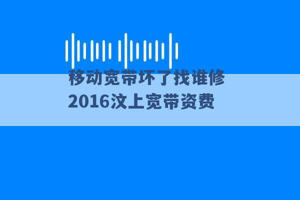 移动宽带坏了找谁修 2016汶上宽带资费 -第1张图片-电信联通移动号卡网