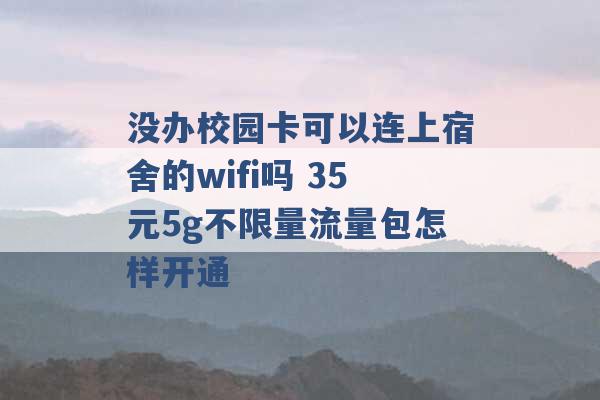 没办校园卡可以连上宿舍的wifi吗 35元5g不限量流量包怎样开通 -第1张图片-电信联通移动号卡网