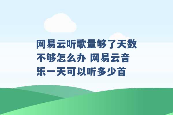 网易云听歌量够了天数不够怎么办 网易云音乐一天可以听多少首 -第1张图片-电信联通移动号卡网