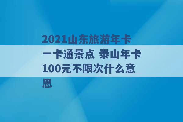 2021山东旅游年卡一卡通景点 泰山年卡100元不限次什么意思 -第1张图片-电信联通移动号卡网