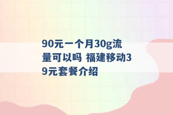 90元一个月30g流量可以吗 福建移动39元套餐介绍 -第1张图片-电信联通移动号卡网