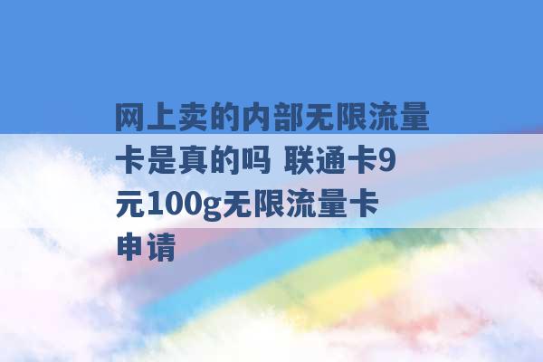 网上卖的内部无限流量卡是真的吗 联通卡9元100g无限流量卡申请 -第1张图片-电信联通移动号卡网