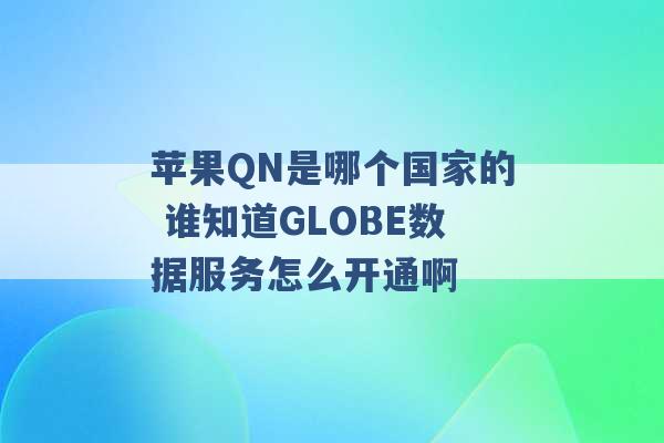 苹果QN是哪个国家的 谁知道GLOBE数据服务怎么开通啊 -第1张图片-电信联通移动号卡网