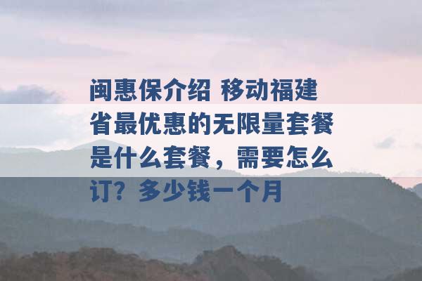 闽惠保介绍 移动福建省最优惠的无限量套餐是什么套餐，需要怎么订？多少钱一个月 -第1张图片-电信联通移动号卡网