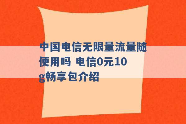 中国电信无限量流量随便用吗 电信0元10g畅享包介绍 -第1张图片-电信联通移动号卡网