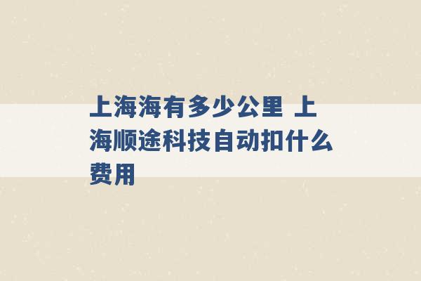 上海海有多少公里 上海顺途科技自动扣什么费用 -第1张图片-电信联通移动号卡网