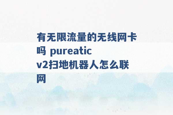 有无限流量的无线网卡吗 pureaticv2扫地机器人怎么联网 -第1张图片-电信联通移动号卡网