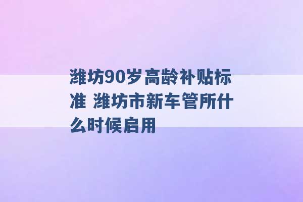 潍坊90岁高龄补贴标准 潍坊市新车管所什么时候启用 -第1张图片-电信联通移动号卡网