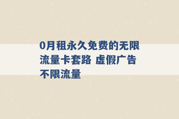 0月租永久免费的无限流量卡套路 虚假广告不限流量 -第1张图片-电信联通移动号卡网