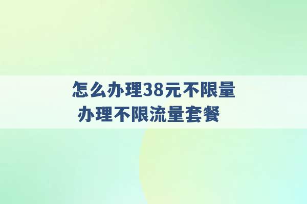 怎么办理38元不限量 办理不限流量套餐 -第1张图片-电信联通移动号卡网