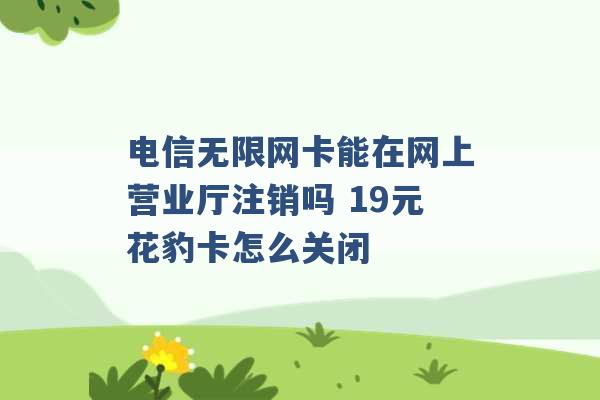 电信无限网卡能在网上营业厅注销吗 19元花豹卡怎么关闭 -第1张图片-电信联通移动号卡网