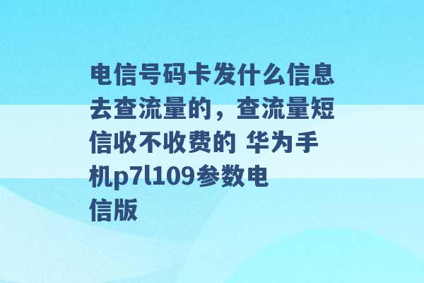 电信号码卡发什么信息去查流量的，查流量短信收不收费的 华为手机p7l109参数电信版 -第1张图片-电信联通移动号卡网