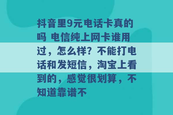 抖音里9元电话卡真的吗 电信纯上网卡谁用过，怎么样？不能打电话和发短信，淘宝上看到的，感觉很划算，不知道靠谱不 -第1张图片-电信联通移动号卡网